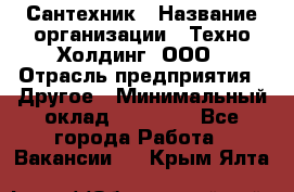 Сантехник › Название организации ­ Техно-Холдинг, ООО › Отрасль предприятия ­ Другое › Минимальный оклад ­ 40 000 - Все города Работа » Вакансии   . Крым,Ялта